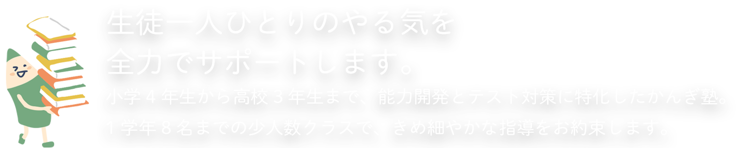 生徒一人ひとりのやる気を全力でサポートします。小学4年生から高校3年生まで、能力開発とテスト対策に特化したかんぎ塾。1学年8名までの少人数クラスで、きめ細やかな指導をお約束します。